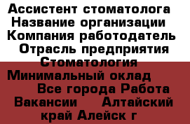 Ассистент стоматолога › Название организации ­ Компания-работодатель › Отрасль предприятия ­ Стоматология › Минимальный оклад ­ 15 000 - Все города Работа » Вакансии   . Алтайский край,Алейск г.